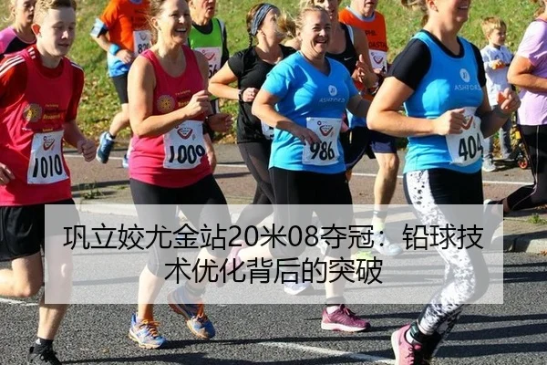 巩立姣尤金站20米08夺冠：铅球技术优化背后的突破
