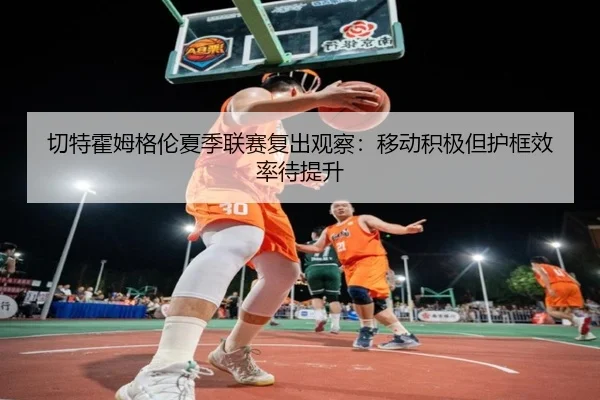切特霍姆格伦夏季联赛复出观察：移动积极但护框效率待提升