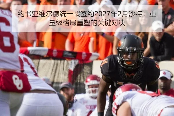约书亚维尔德统一战签约2027年2月沙特：重量级格局重塑的关键对决