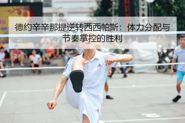 德约辛辛那提逆转西西帕斯：体力分配与节奏掌控的胜利