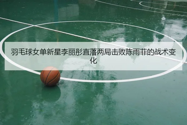 羽毛球女单新星李丽彤直落两局击败陈雨菲的战术变化